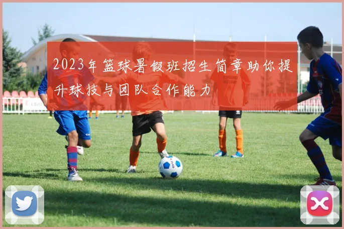 2023年篮球暑假班招生简章助你提升球技与团队合作能力