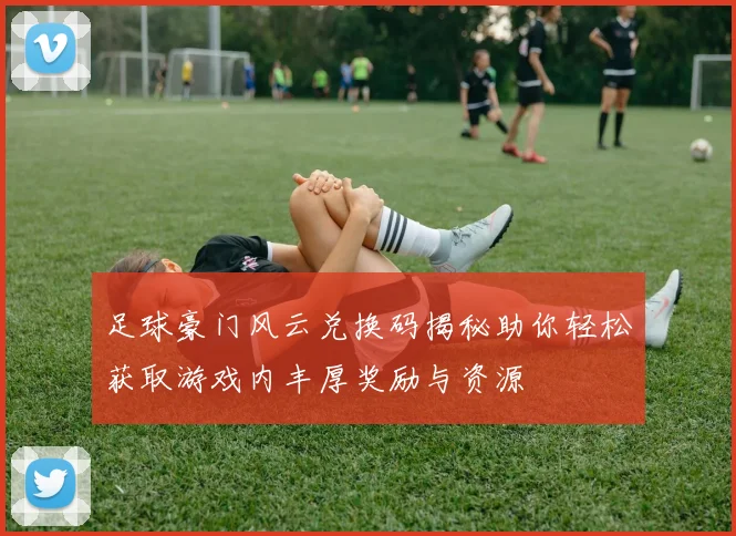 足球豪门风云兑换码揭秘助你轻松获取游戏内丰厚奖励与资源