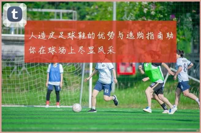 人造皮足球鞋的优势与选购指南助你在球场上尽显风采