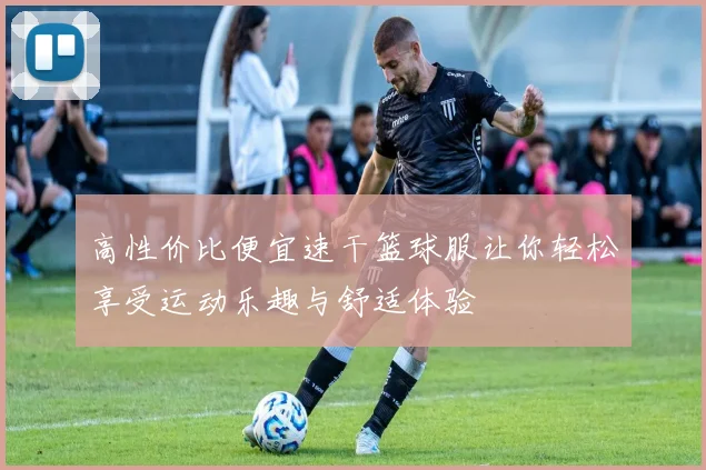 高性价比便宜速干篮球服让你轻松享受运动乐趣与舒适体验
