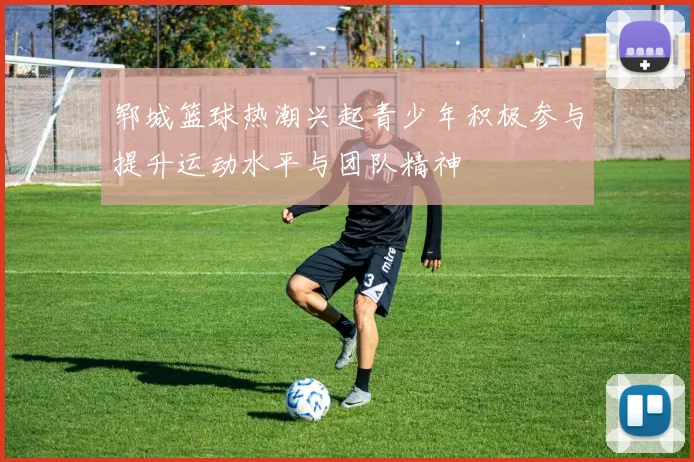 郓城篮球热潮兴起青少年积极参与提升运动水平与团队精神