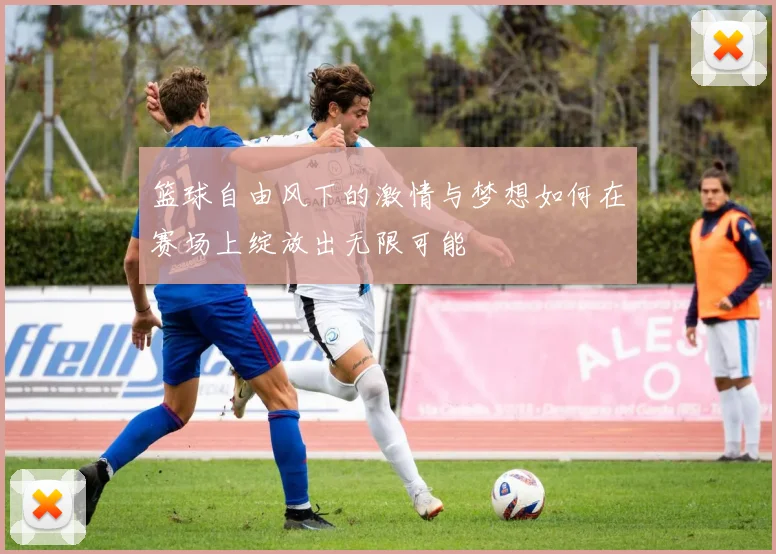 篮球自由风下的激情与梦想如何在赛场上绽放出无限可能