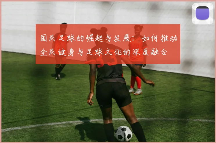 国民足球的崛起与发展：如何推动全民健身与足球文化的深度融合