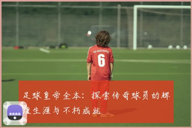 足球皇帝全本：探索传奇球员的辉煌生涯与不朽成就