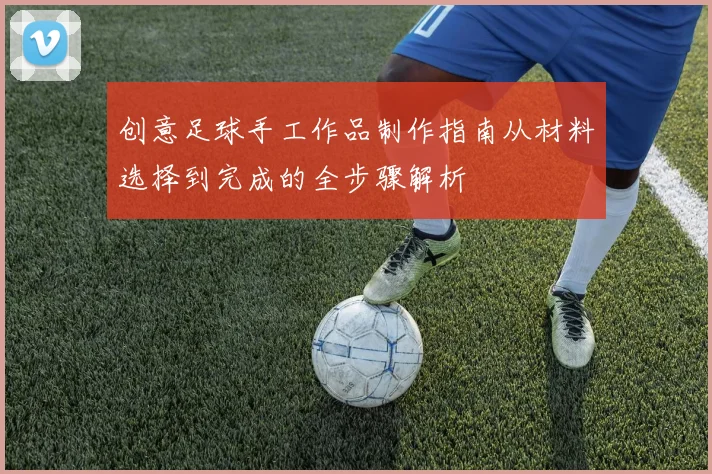 创意足球手工作品制作指南从材料选择到完成的全步骤解析