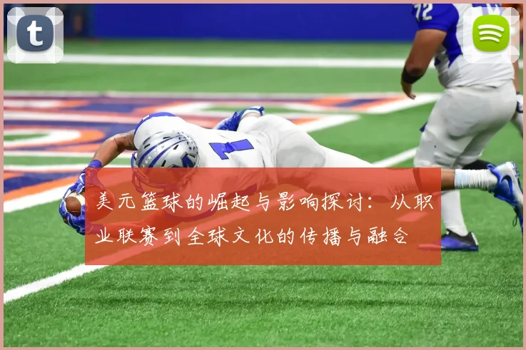 美元篮球的崛起与影响探讨：从职业联赛到全球文化的传播与融合