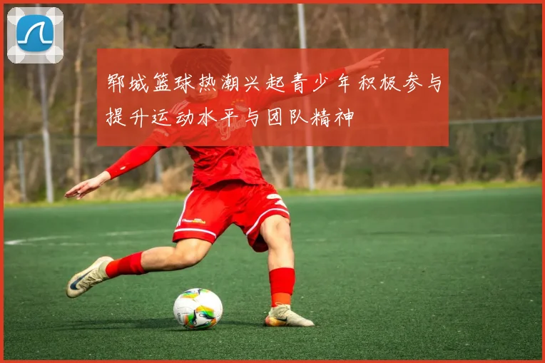 郓城篮球热潮兴起青少年积极参与提升运动水平与团队精神