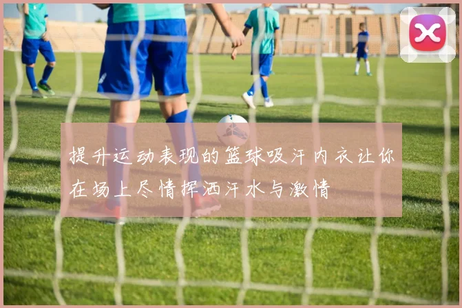 提升运动表现的篮球吸汗内衣让你在场上尽情挥洒汗水与激情