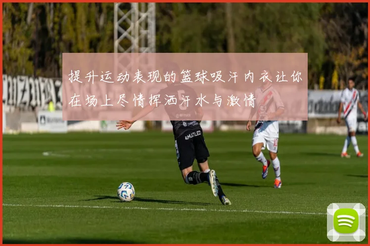 提升运动表现的篮球吸汗内衣让你在场上尽情挥洒汗水与激情