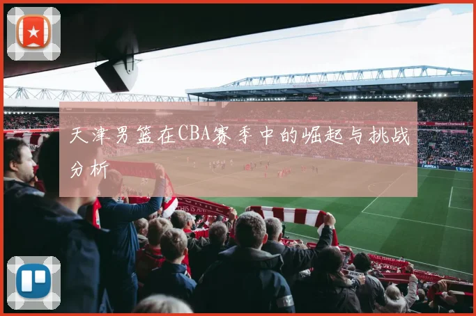 天津男篮在CBA赛季中的崛起与挑战分析