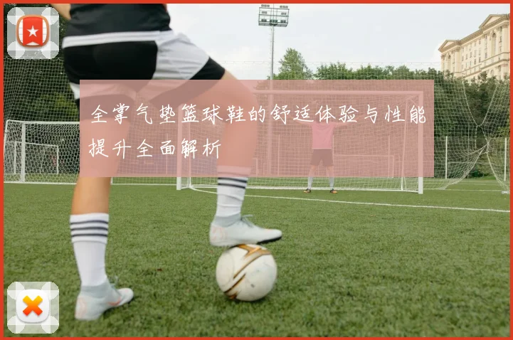 全掌气垫篮球鞋的舒适体验与性能提升全面解析