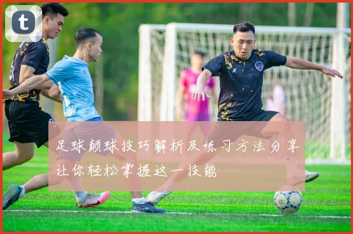 足球颠球技巧解析及练习方法分享让你轻松掌握这一技能