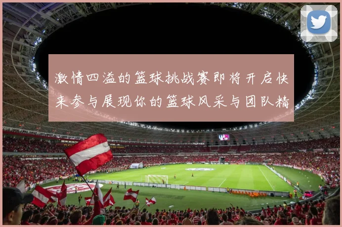 激情四溢的篮球挑战赛即将开启快来参与展现你的篮球风采与团队精神